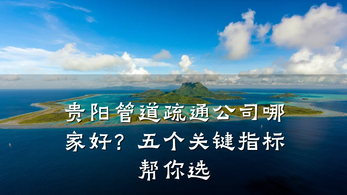 贵阳管道疏通公司哪家好?五个关键指标帮你选