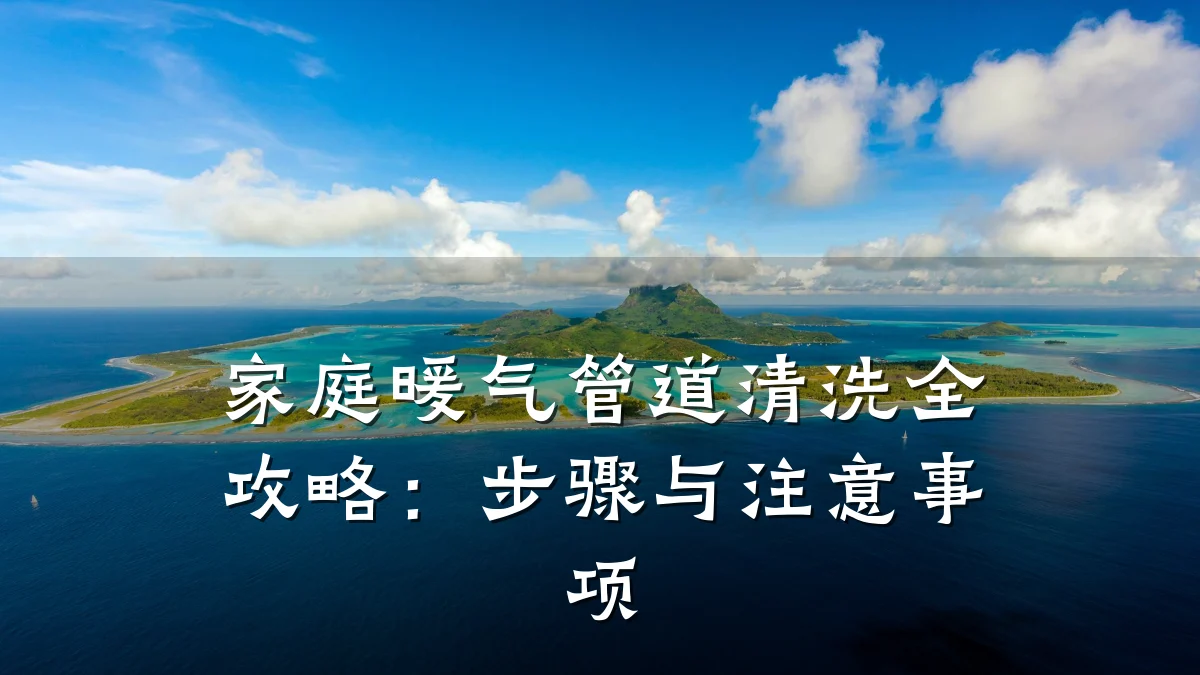 家庭暖气管道清洗全攻略:步骤与注意事项