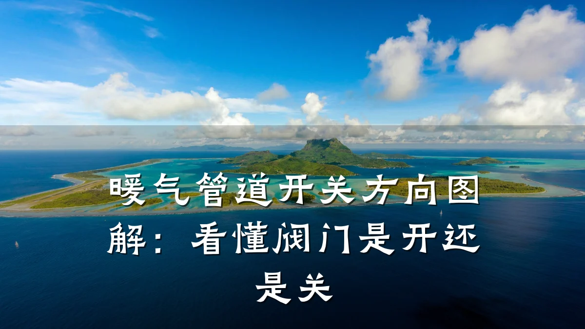 暖气管道开关方向图解:看懂阀门是开还是关