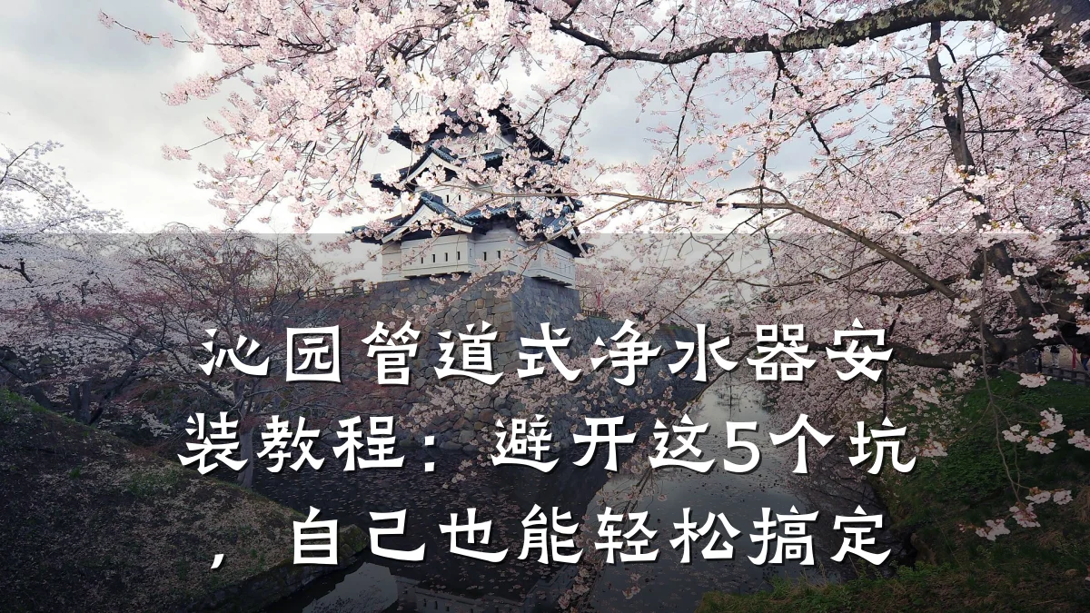 沁园管道式净水器安装教程:避开这5个坑,自己也能轻松搞定
