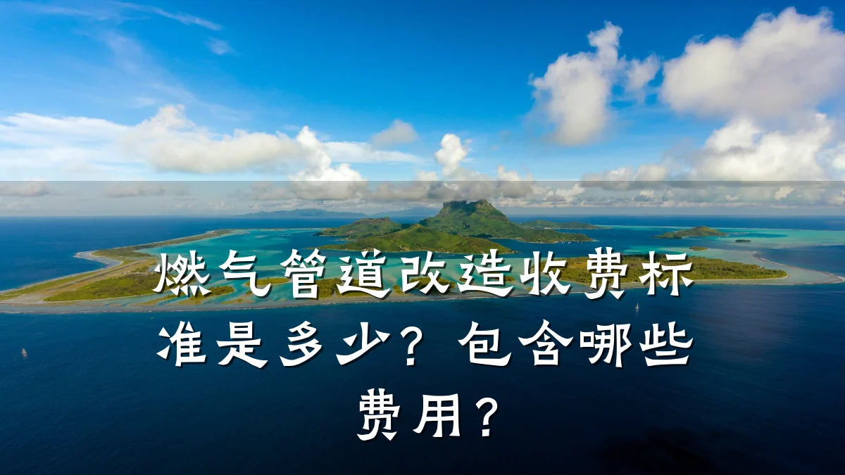燃气管道改造收费标准是多少?包含哪些费用?