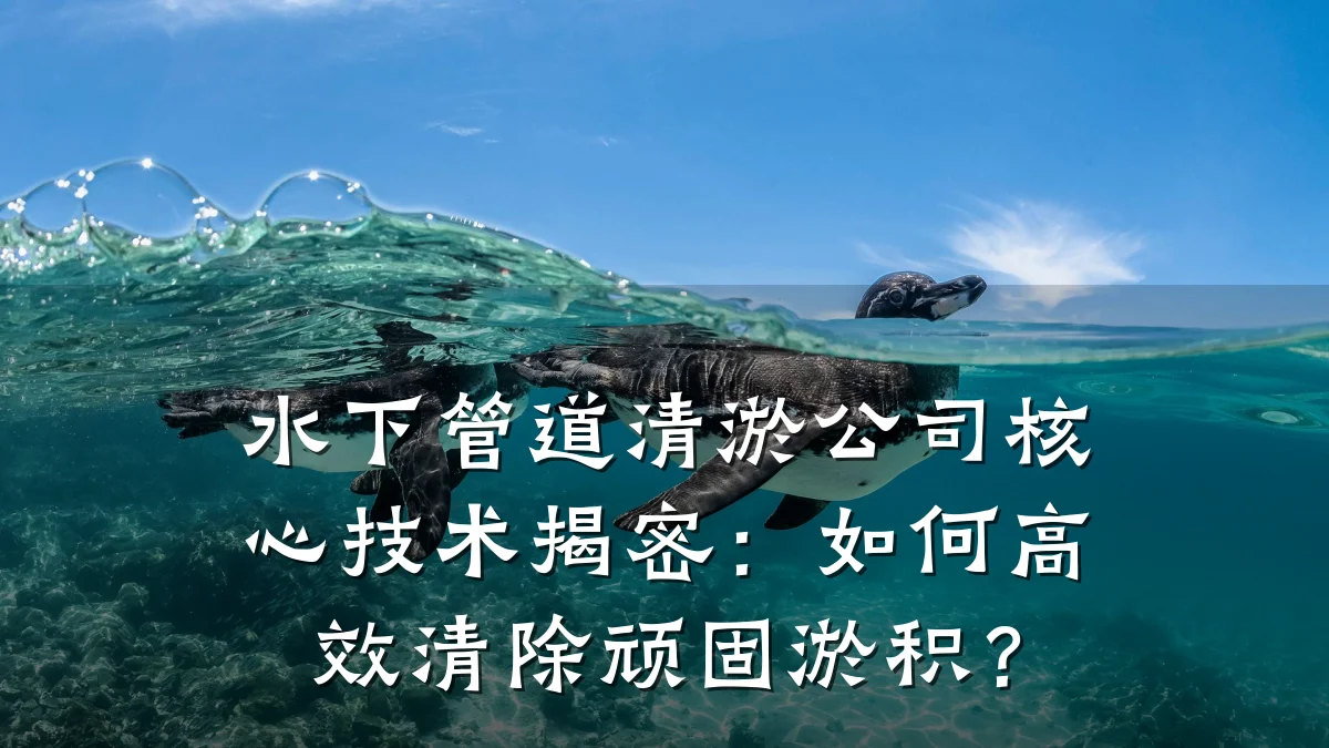 水下管道清淤公司核心技术揭密:如何高效清除顽固淤积?