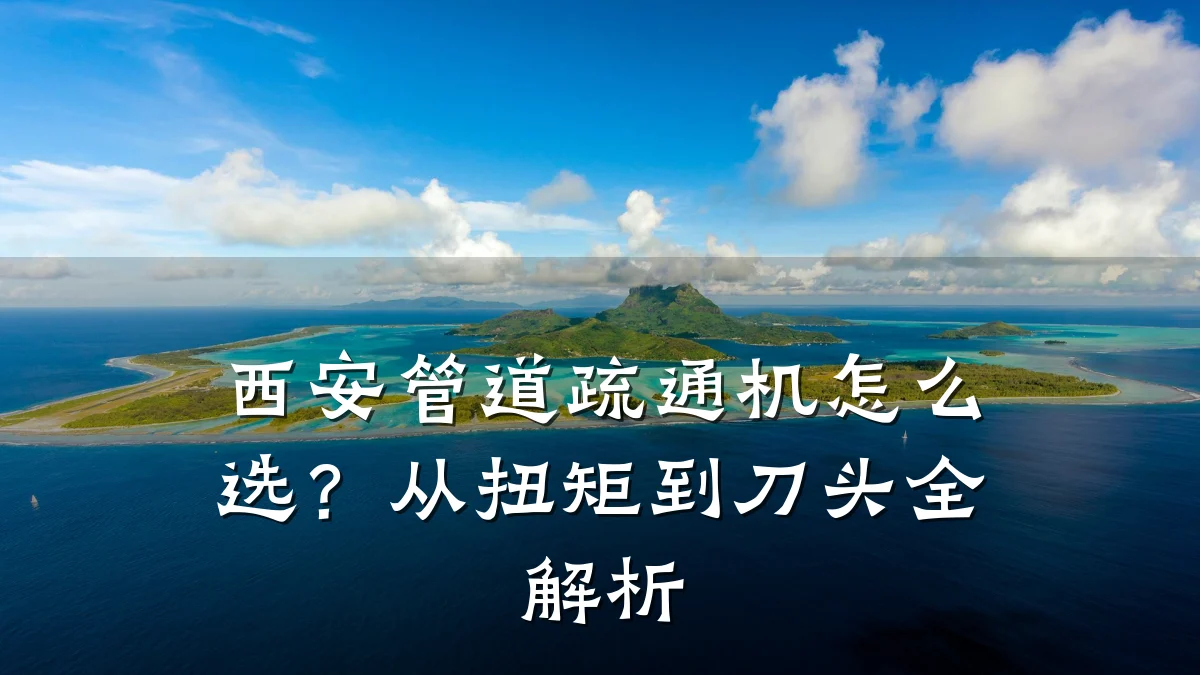 西安管道疏通机怎么选?从扭矩到刀头全解析