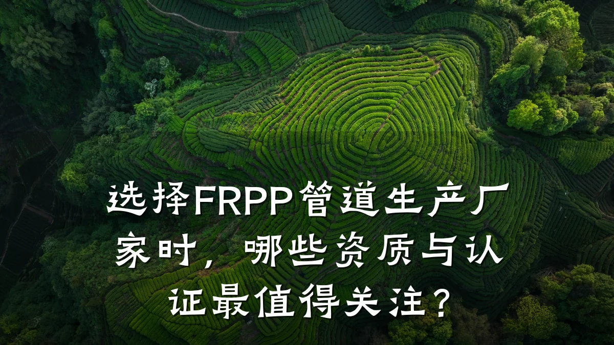 选择FRPP管道生产厂家时，哪些资质与认证最值得关注？