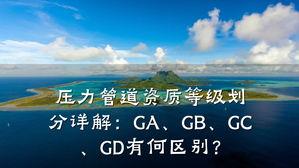 压力管道资质等级划分详解:GA、GB、GC、GD有何区别?