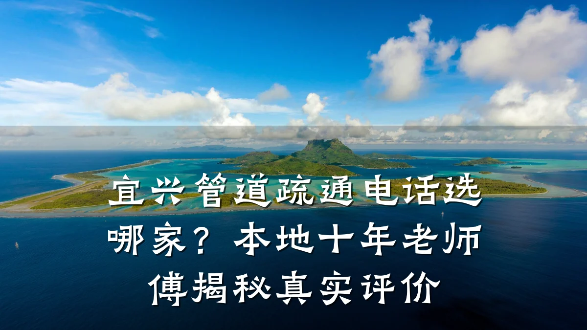 宜兴管道疏通电话选哪家?本地十年老师傅揭秘真实评价