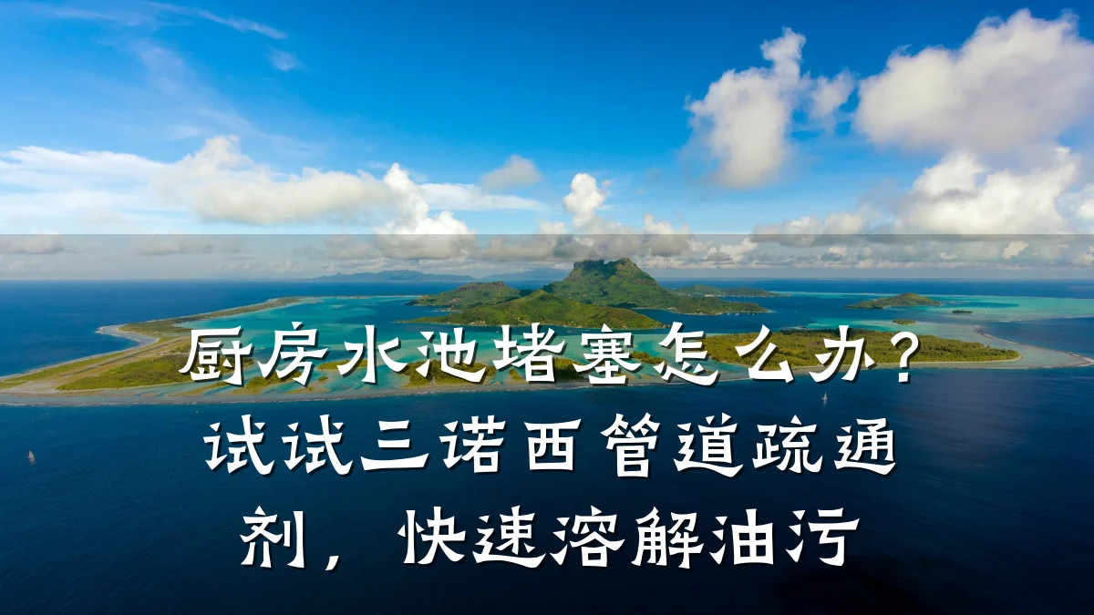 厨房水池堵塞怎么办?试试三诺西管道疏通剂,快速溶解油污