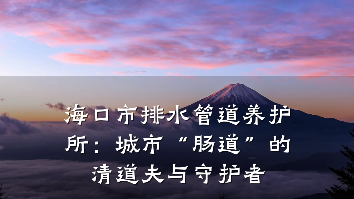 海口市排水管道养护所:城市“肠道”的清道夫与守护者