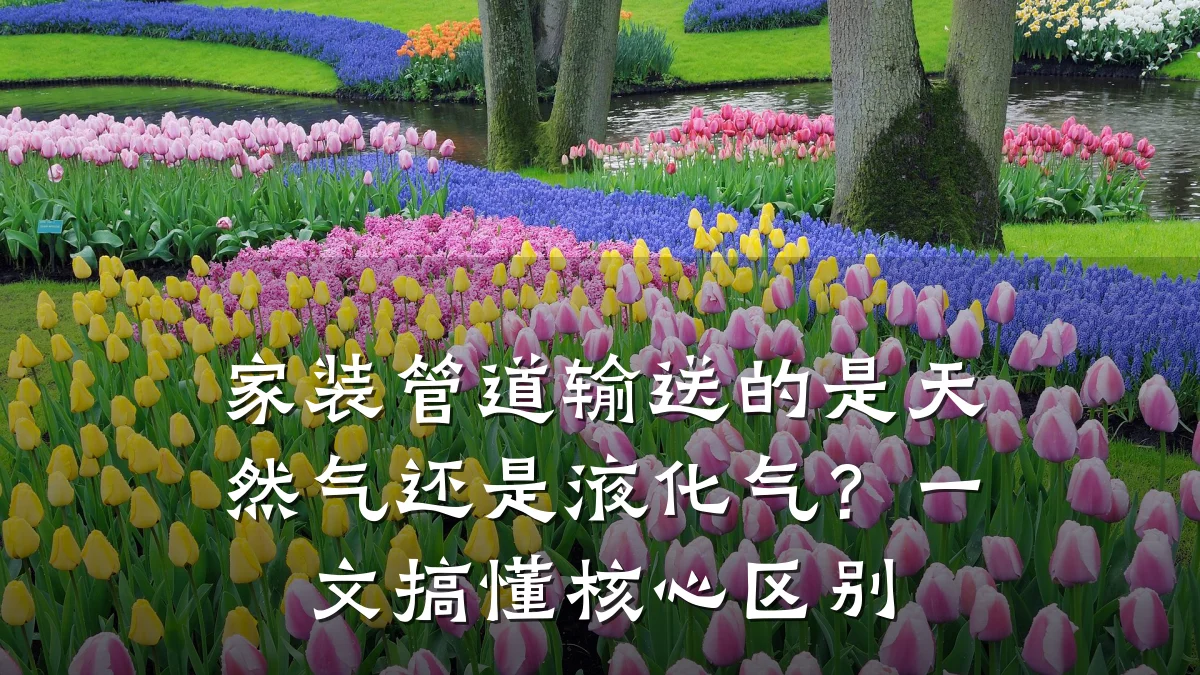 家装管道输送的是天然气还是液化气?一文搞懂核心区别