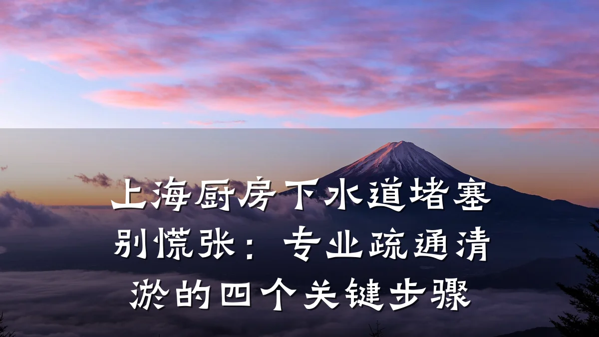 上海厨房下水道堵塞别慌张:专业疏通清淤的四个关键步骤