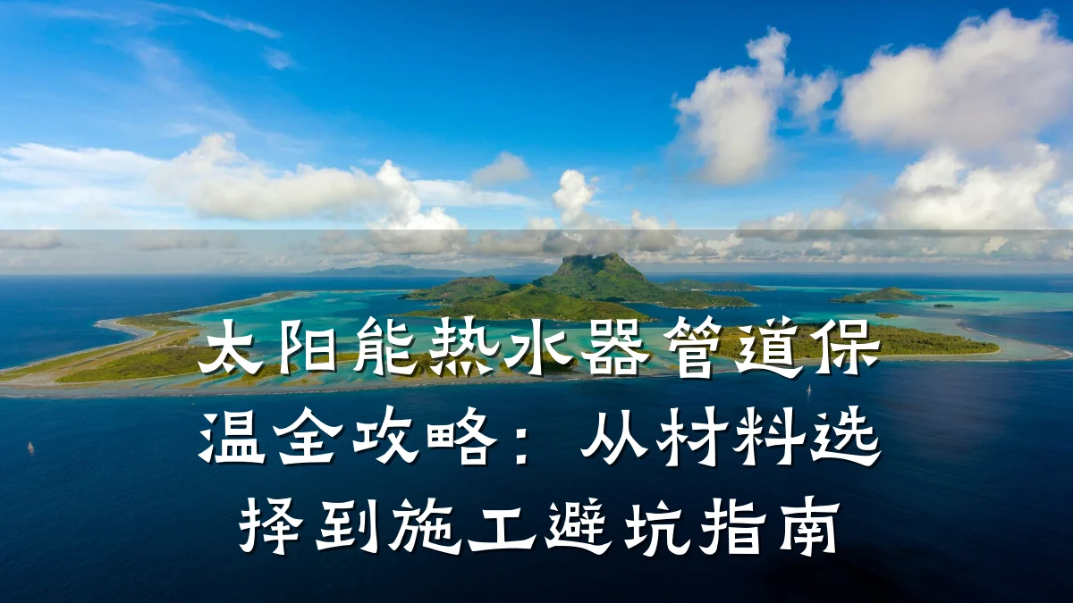 太阳能热水器管道保温全攻略:从材料选择到施工避坑指南