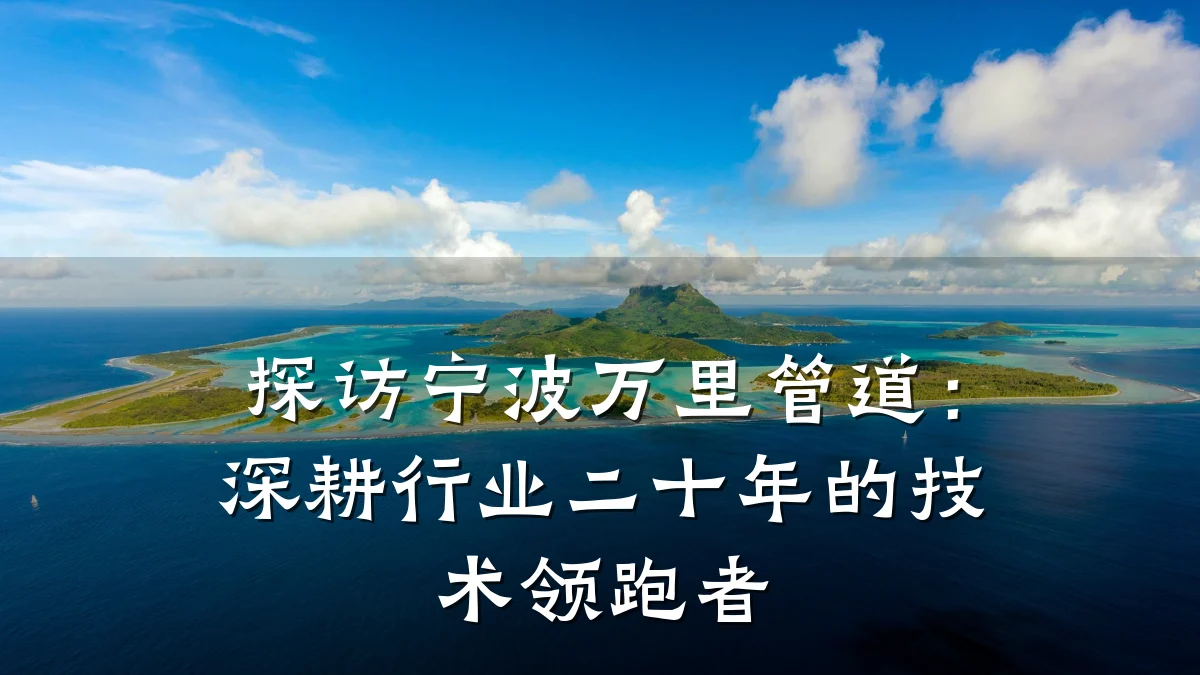 探访宁波万里管道：深耕行业二十年的技术领跑者