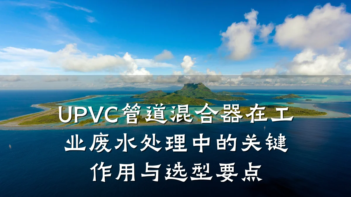 UPVC管道混合器在工业废水处理中的关键作用与选型要点