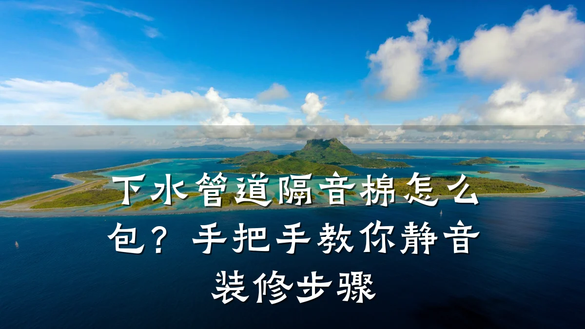 下水管道隔音棉怎么包?手把手教你静音装修步骤